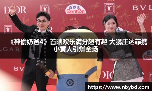 《神偷奶爸4》首映欢乐满分超有趣 大鹏庄达菲携小黄人引爆全场