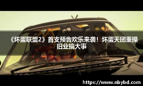 《坏蛋联盟2》首支预告欢乐来袭！坏蛋天团重操旧业搞大事